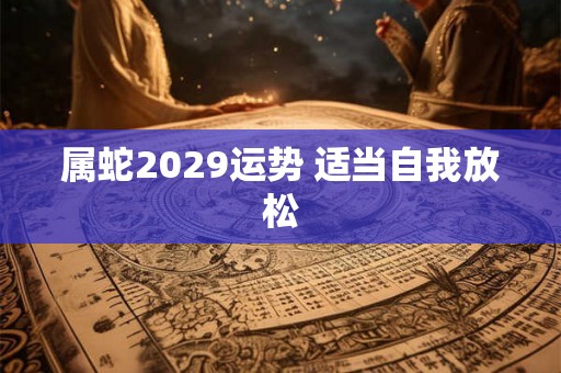 属蛇2029运势 适当自我放松