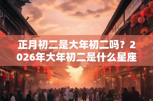 正月初二是大年初二吗？2026年大年初二是什么星座？