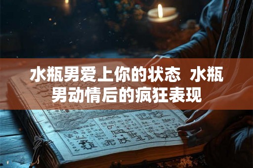水瓶男爱上你的状态  水瓶男动情后的疯狂表现