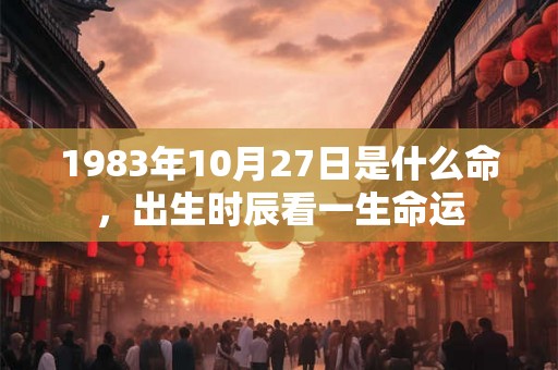 1983年10月27日是什么命，出生时辰看一生命运