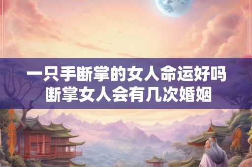 一只手断掌的女人命运好吗 断掌女人会有几次婚姻