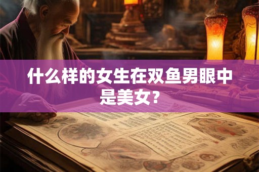 什么样的女生在双鱼男眼中是美女？
