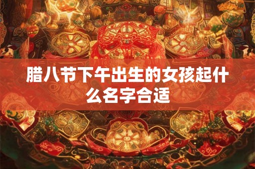 腊八节下午出生的女孩起什么名字合适 腊八节下午出生的女孩起什么名字合适