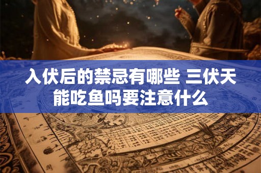 入伏后的禁忌有哪些 三伏天能吃鱼吗要注意什么