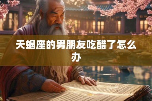 天蝎座的男朋友吃醋了怎么办