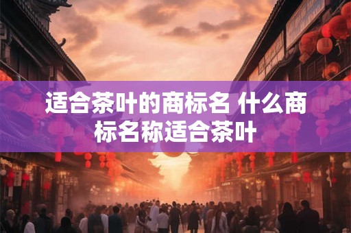 适合茶叶的商标名 什么商标名称适合茶叶