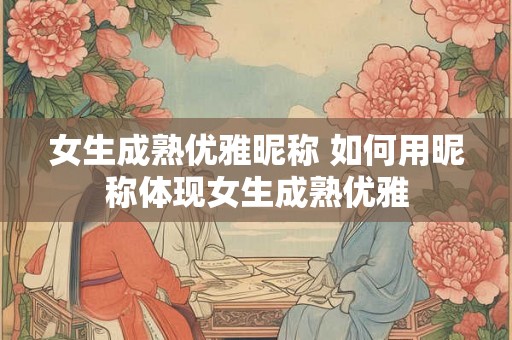 女生成熟优雅昵称 如何用昵称体现女生成熟优雅