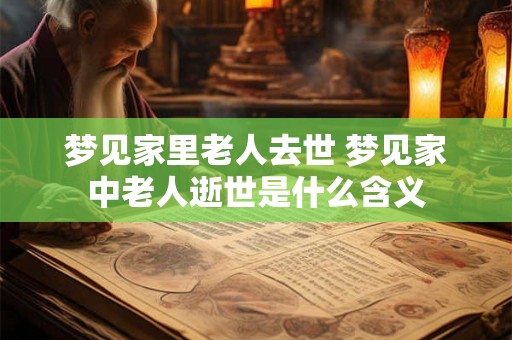 梦见家里老人去世 梦见家中老人逝世是什么含义