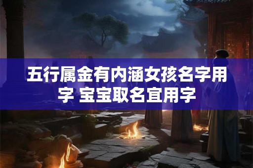 五行属金有内涵女孩名字用字 宝宝取名宜用字 五行属金有内涵女孩名字用字 宝宝取名宜用字