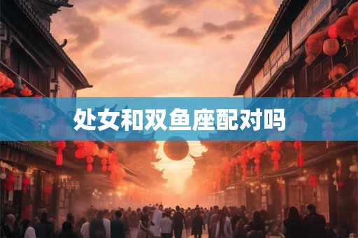 处女和双鱼座配对吗 处女和双鱼座配对吗