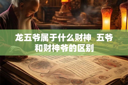 龙五爷属于什么财神  五爷和财神爷的区别