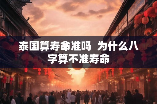 泰国算寿命准吗  为什么八字算不准寿命