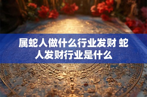 属蛇人做什么行业发财 蛇人发财行业是什么 属蛇人做什么行业发财 蛇人发财行业是什么