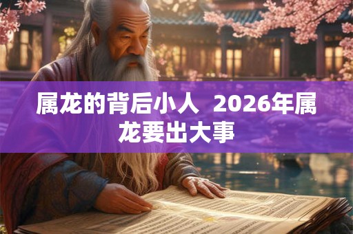 属龙的背后小人  2026年属龙要出大事