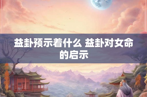 益卦预示着什么 益卦对女命的启示