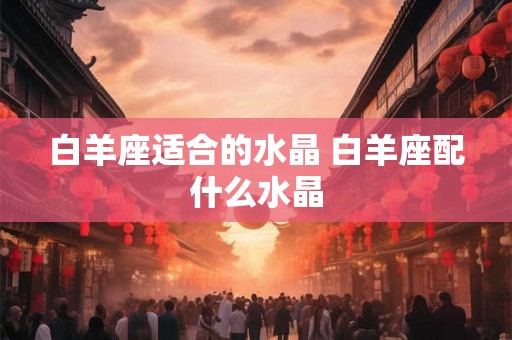 白羊座适合的水晶 白羊座配什么水晶 白羊座适合的水晶 白羊座配什么水晶