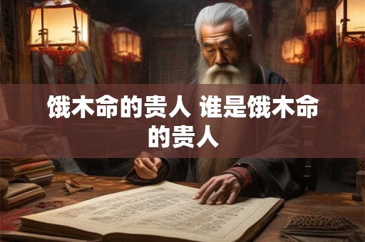 饿木命的贵人 谁是饿木命的贵人