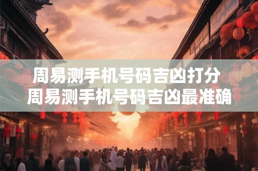 周易测手机号码吉凶打分 周易测手机号码吉凶最准确的评