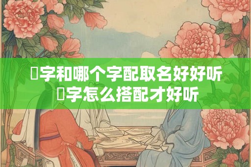 珺字和哪个字配取名好好听 珺字怎么搭配才好听