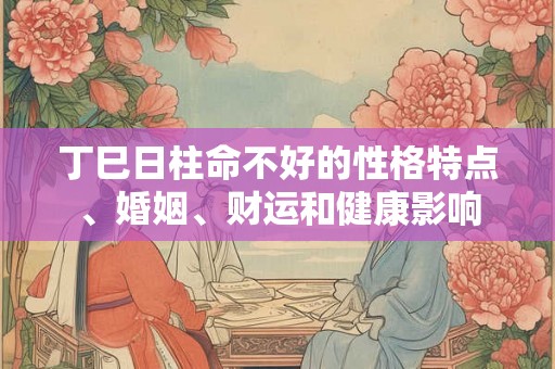 丁巳日柱命不好的性格特点、婚姻、财运和健康影响