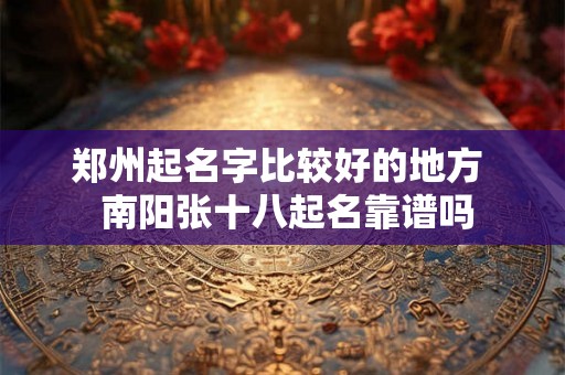 郑州起名字比较好的地方 南阳张十八起名靠谱吗 郑州起名字比较好的地方 南阳张十八起名靠谱吗