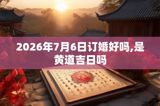 2026年7月6日订婚好吗,是黄道吉日吗