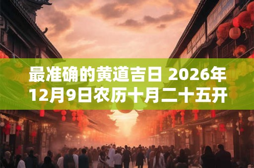 最准确的黄道吉日 2026年12月9日农历十月二十五开工好吗 最准确的黄道吉日 2026年12月9日农历十月二十五开工好吗