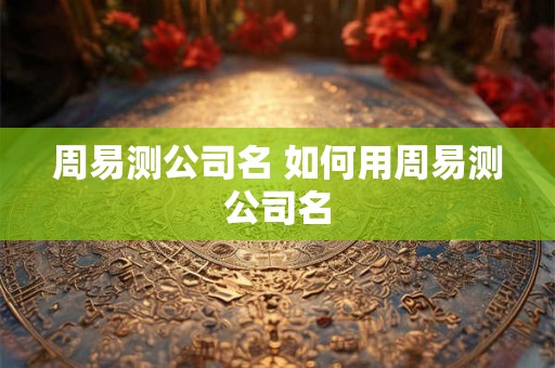 周易测公司名 如何用周易测公司名