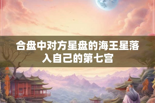 合盘中对方星盘的海王星落入自己的第七宫