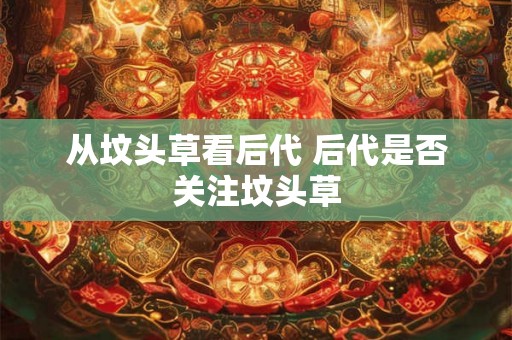 从坟头草看后代 后代是否关注坟头草