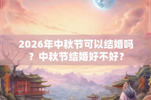 2026年中秋节可以结婚吗？中秋节结婚好不好？