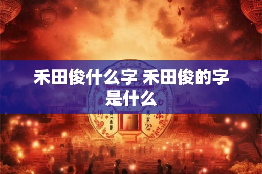 禾田俊什么字 禾田俊的字是什么