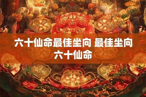 六十仙命最佳坐向 最佳坐向六十仙命