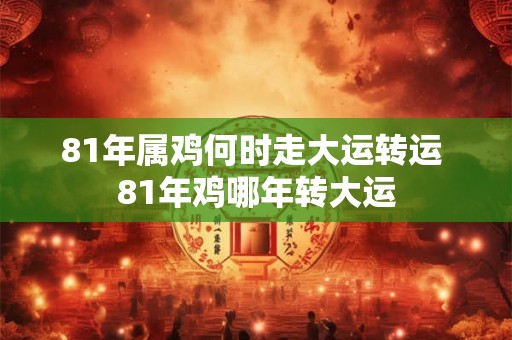 81年属鸡何时走大运转运 81年鸡哪年转大运