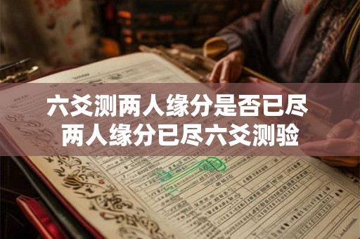 六爻测两人缘分是否已尽 两人缘分已尽六爻测验