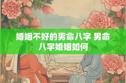 婚姻不好的男命八字 男命八字婚姻如何 婚姻不好的男命八字 男命八字婚姻如何