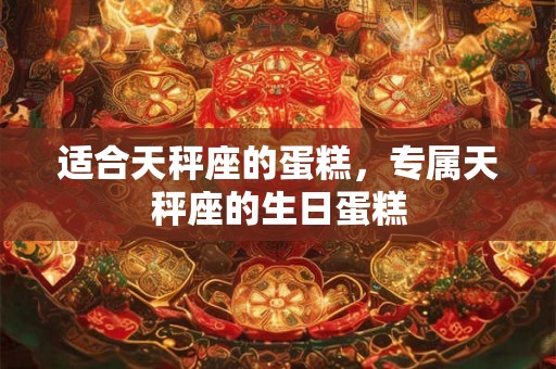 适合天秤座的蛋糕,专属天秤座的生日蛋糕 适合天秤座的蛋糕,专属天秤座的生日蛋糕