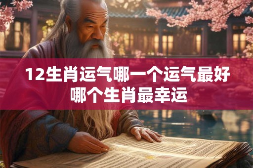 12生肖运气哪一个运气最好 哪个生肖最幸运