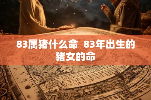 83属猪什么命  83年出生的猪女的命