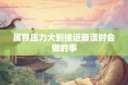 属猴压力大到接近崩溃时会做的事 属猴压力大到接近崩溃时会做的事