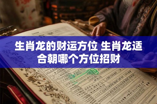 生肖龙的财运方位 生肖龙适合朝哪个方位招财