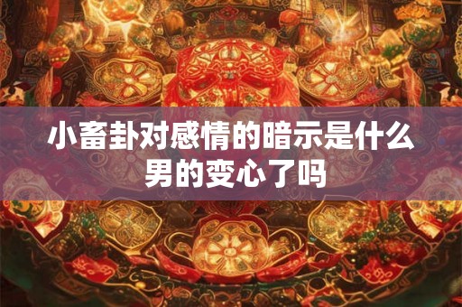 小畜卦对感情的暗示是什么 男的变心了吗 小畜卦对感情的暗示是什么 男的变心了吗