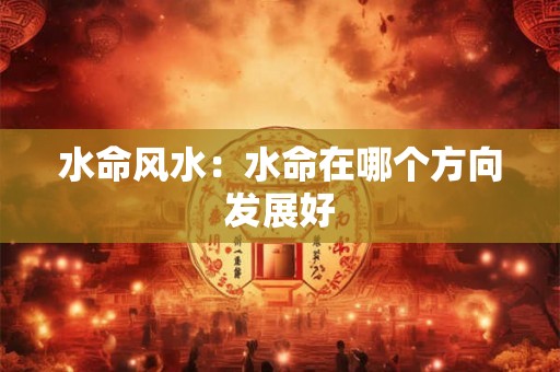 水命风水：水命在哪个方向发展好