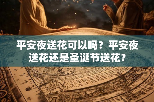 平安夜送花可以吗?平安夜送花还是圣诞节送花? 平安夜送花可以吗?平安夜送花还是圣诞节送花?
