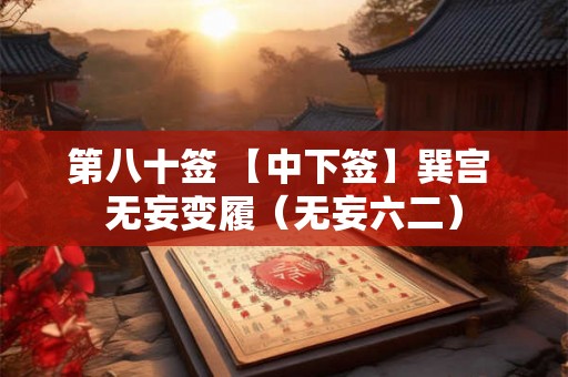 第八十签 【中下签】巽宫 无妄变履（无妄六二）