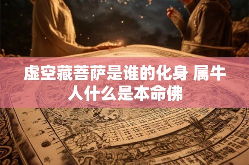 虚空藏菩萨是谁的化身 属牛人什么是本命佛 虚空藏菩萨是谁的化身 属牛人什么是本命佛