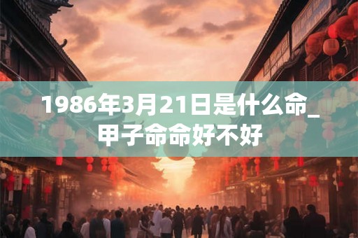 1986年3月21日是什么命_甲子命命好不好