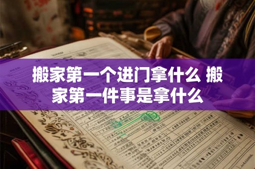 搬家第一个进门拿什么 搬家第一件事是拿什么
