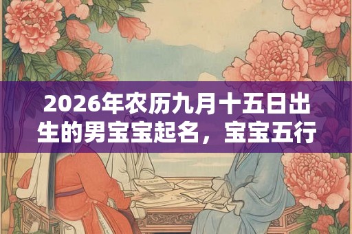 2026年农历九月十五日出生的男宝宝起名,宝宝五行名字推荐 2026年农历九月十五日出生的男宝宝起名,宝宝五行名字推荐