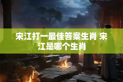 宋江打一最佳答案生肖 宋江是哪个生肖